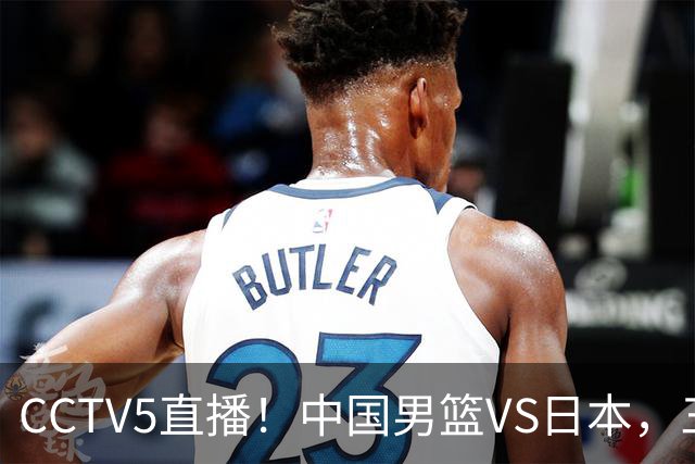 CCTV5直播！中国男篮VS日本，三将确定不打，胡明轩担大梁，郭士强下军令状